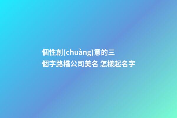 個性創(chuàng)意的三個字路橋公司美名 怎樣起名字